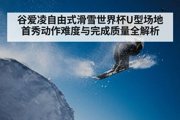 谷爱凌自由式滑雪世界杯U型场地首秀动作难度与完成质量全解析