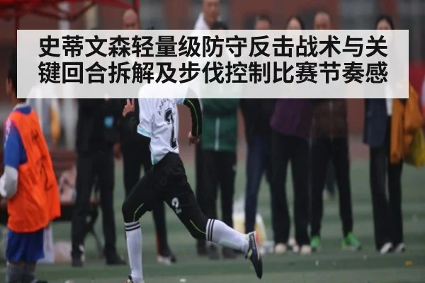 史蒂文森轻量级防守反击战术与关键回合拆解及步伐控制比赛节奏感