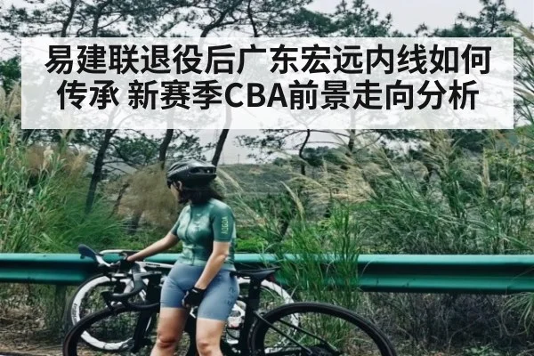 易建联退役后广东宏远内线如何传承 新赛季CBA前景走向分析