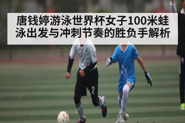 唐钱婷游泳世界杯女子100米蛙泳出发与冲刺节奏的胜负手解析