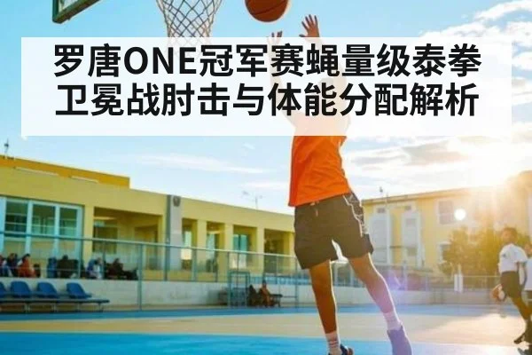罗唐ONE冠军赛蝇量级泰拳卫冕战肘击与体能分配解析