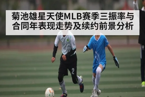 菊池雄星天使MLB赛季三振率与合同年表现走势及续约前景分析
